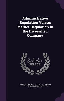 Administrative Regulation Versus Market Regulation in the Diversified Company - Porter, Michael E, and Zannetos, Zenon Soteriou