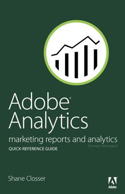 Adobe Analytics Quick-Reference Guide: Marketing Reports and Analytics - Closser, Shane