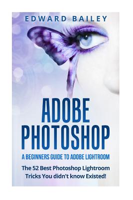 Adobe Photoshop: A Beginners Guide to Photoshop Lightroom - The 52