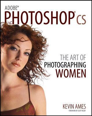 Adobe Photoshop CS: The Art of Photographing Women - Ames, Kevin, and Kelby, Scott (Foreword by)