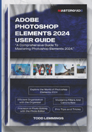 Adobe Photoshop Elements 2024 User Guide: A Comprehensive Guide To Mastering Photoshop Elements 2024
