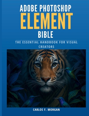 Adobe Photoshop Elements Bible: The Essential Handbook for Visual Creators - Morgan, Carlos F
