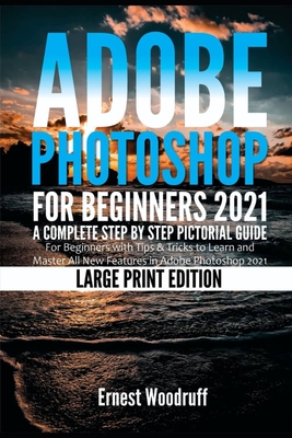 Adobe Photoshop for Beginners 2021: A Complete Step by Step Pictorial Guide for Beginners with Tips & Tricks to Learn and Master All New Features in Adobe Photoshop 2021 (Large Print Edition) - Woodruff, Ernest