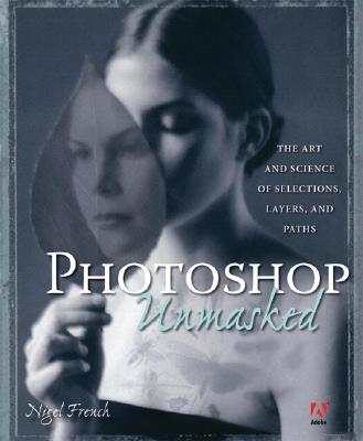 Adobe Photoshop Unmasked: The Art and Science of Selections, Layers, and Paths - French, Nigel