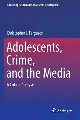 Adolescents, Crime, and the Media: A Critical Analysis - Ferguson, Christopher J