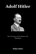 Adolf Hitler: His Life, Legacy, and the Shadow of the Third Reich