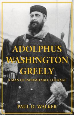 Adolphus Washington Greely: A Man of Indomitable Courage - Walker, Paul