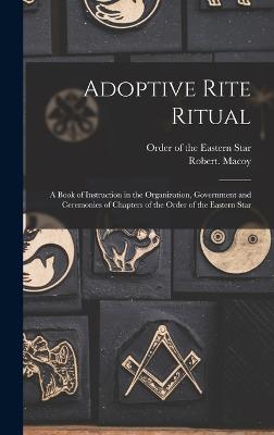 Adoptive Rite Ritual: A Book of Instruction in the Organization, Government and Ceremonies of Chapters of the Order of the Eastern Star - Order of the Eastern Star (Creator), and Macoy, Robert