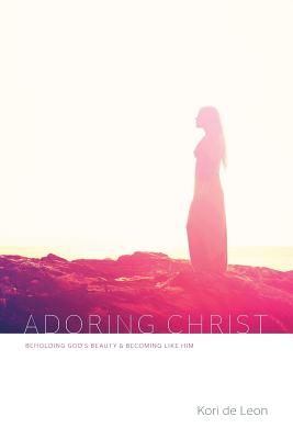 Adoring Christ: Beholding God's Beauty and Becoming Like Him - De Leon, Kori