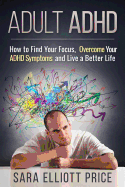 Adult ADHD: How to Find Your Focus, Overcome Your ADHD Symptoms and Live a Better Life