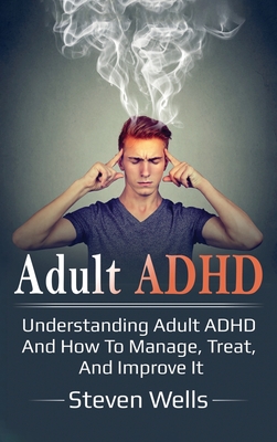 Adult ADHD: Understanding adult ADHD and how to manage, treat, and improve it - Wells, Steven