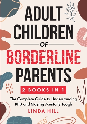 Adult Children of Borderline Parents: The Complete Guide to Understanding BPD and Staying Mentally Tough (Break Free and Recover from Unhealthy Relationships) - Hill, Linda