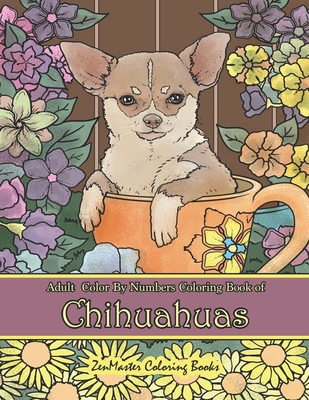 Adult Color By Numbers Coloring Book of Chihuahuas: Chihuahuas Color By Number Coloring Book for Adults for Stress Relief and Relaxation - Zenmaster Coloring Books