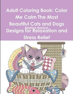 Adult Coloring Book: Color Me Calm The Most Beautiful Cats and Dogs Designs for Relaxation and Stress Relief - Harrison, Beatrice