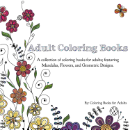 Adult Coloring Books: A Collection of Coloring Books for Adults; Featuring Mandalas, Flowers, and Geometric Designs