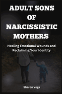 Adult Sons of Narcissistic Mothers: Healing Emotional Wounds and Reclaiming Your Identity