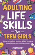 Adulting Life Skills For Teen Girls: Mastering Life Most Essential Skills to Unlocking Your Potential and Empower Yourself (Essential Life Skills for Teens)