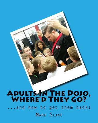 Adults In The Dojo, Where'd They Go?: ...and how to get them back! - Slane, Mark
