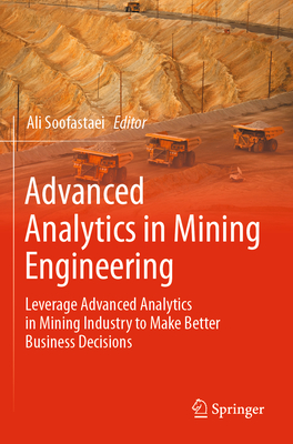 Advanced Analytics in Mining Engineering: Leverage Advanced Analytics in Mining Industry to Make Better Business Decisions - Soofastaei, Ali (Editor)