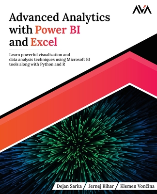 Advanced Analytics with Power BI and Excel: Learn powerful visualization and data analysis techniques using Microsoft BI tools along with Python and R - Sarka, Dejan, and Rihar, Jernej, and Von ina, Klemen