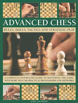 Advanced Chess: Rules, Skills, Tactics and Strategic Play; A Complete Step-By-Step Guide to Mastering the Game, with More Than 300 Practical Photographs and Artworks - Saunders, John, Professor