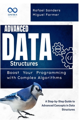 Advanced Data Structures: Boost Your Programming with Complex Algorithms: A Step-by-Step Guide to Advanced Concepts in Data Structures - Sanders, Rafael, and Farmer, Miguel