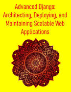 Advanced Django: Architecting, Deploying, and Maintaining Scalable Web Applications: Master Advanced Techniques, Best Practices, and Performance Strategies for Enterprise-Grade Django Projects