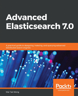 Advanced Elasticsearch 7.0: A practical guide to designing, indexing, and querying advanced distributed search engines