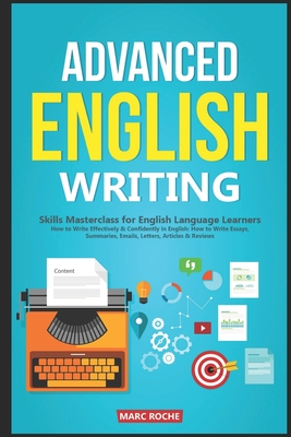 Advanced English Writing Skills: Masterclass for English Language Learners. How to Write Effectively & Confidently in English: How to Write Essays, Summaries, Emails, Letters, Articles & Reviews - Roche, Marc