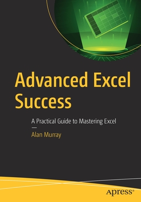Advanced Excel Success: A Practical Guide to Mastering Excel - Murray, Alan