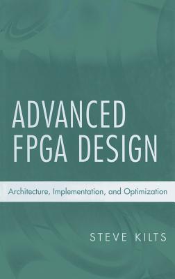 Advanced FPGA Design: Architecture, Implementation, and Optimization - Kilts, Steve