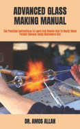 Advanced Glass Making Manual: The Practical Instructions To Learn And Master How To Easily Make Perfect Glasses Using Microwave Kiln