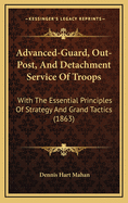 Advanced-Guard, Out-Post, and Detachment Service of Troops: With the Essential Principles of Strategy, and Grand Tactics for the Use of Officers of the Militia and Volunteers