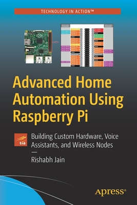 Advanced Home Automation Using Raspberry Pi: Building Custom Hardware, Voice Assistants, and Wireless Nodes - Jain, Rishabh