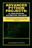 Advanced Python Projects: AI, WEB SCRAPING, AUTOMATION, AND MORE: Build Real-World Apps Using Machine Learning, Data Collection Tools, Bots, APIs, and Smart Scripting for Daily Tasks