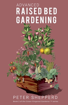 Advanced Raised Bed Gardening: Expert Tips to Optimize Your Yield, Grow Healthy Plants and Vegetables and Take Your Raised Bed Garden to the Next Level - Shepperd, Peter