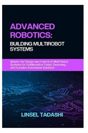 Advanced Robotics: BUILDING MULTIROBOT SYSTEMS: Master the Design and Control of Multi-Robot Systems for Collaborative Tasks, Swarming, and Complex Automation Solutions