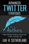 Advanced Twitter Strategies for Authors: Twitter Techniques to Help You Sell Your Book - In Under 15 Minutes a Day!