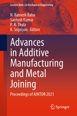 Advances in Additive Manufacturing and Metal Joining: Proceedings of Aimtdr 2021 - Ramesh Babu, N (Editor), and Kumar, Santosh, Dr. (Editor), and Thyla, P R (Editor)