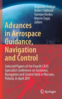 Advances in Aerospace Guidance, Navigation and Control: Selected Papers of the Fourth Ceas Specialist Conference on Guidance, Navigation and Control Held in Warsaw, Poland, April 2017 - Dol ga, Boguslaw (Editor), and Gl bocki, Robert (Editor), and Kordos, Damian (Editor)