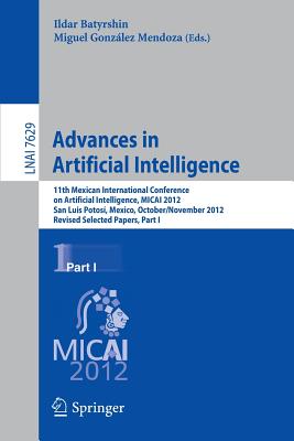 Advances in Artificial Intelligence: 11th Mexican International Conference on Artificial Intelligence, MICAI 2012, San Luis Potosi, Mexico, October 27 - November 4, 2012. Revised Selected Papers, Part I - Batyrshin, Ildar (Editor), and Gonzlez Mendoza, Miguel (Editor)