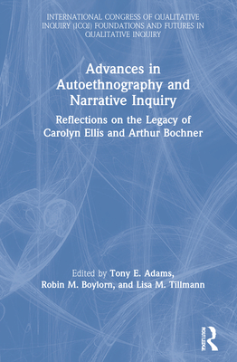 Advances in Autoethnography and Narrative Inquiry: Reflections on the Legacy of Carolyn Ellis and Arthur Bochner - Adams, Tony E (Editor), and Boylorn, Robin M (Editor), and Tillmann, Lisa M (Editor)