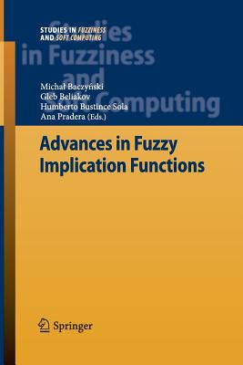 Advances in Fuzzy Implication Functions - Baczy ski, Michal (Editor), and Beliakov, Gleb (Editor), and Bustince Sola, Humberto (Editor)