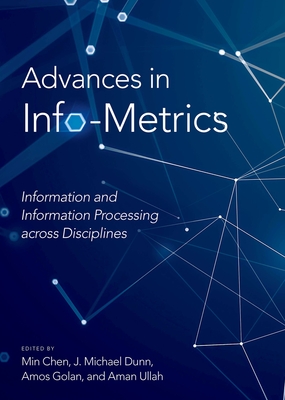 Advances in Info-Metrics: Information and Information Processing Across Disciplines - Chen, Min (Editor), and Dunn, J Michael (Editor), and Golan, Amos (Editor)
