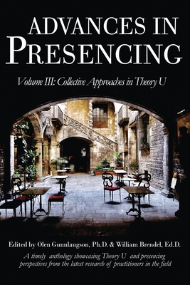 Advances in Presencing Volume III: Collective Approaches in Theory U - Gunnlaugson, Olen, and Brendel, William (Editor)