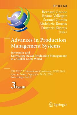 Advances in Production Management Systems: Innovative and Knowledge-Based Production Management in a Global-Local World: Ifip Wg 5.7 International Conference, Apms 2014, Ajaccio, France, September 20-24, 2014, Proceedings, Part III - Grabot, Bernard (Editor), and Vallespir, Bruno (Editor), and Gomes, Samuel (Editor)