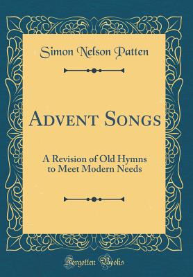 Advent Songs: A Revision of Old Hymns to Meet Modern Needs (Classic Reprint) - Patten, Simon Nelson