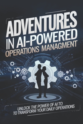 Adventures in AI-Powered Operations Management: Unlock the Power of AI to Transform Your Daily Operations - Cole, James