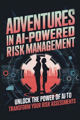 Adventures in AI-Powered Risk Management: Unlock the Power of AI to Transform Your Risk Assessments - Cole, James