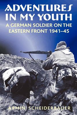 Adventures in My Youth: A German Soldier on the Eastern Front 1941-45 - Scheiderbauer, Armin